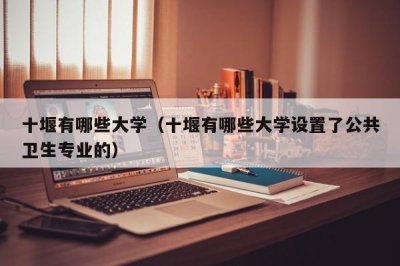 ​十堰有哪些大学（十堰有哪些大学设置了公共卫生专业的）