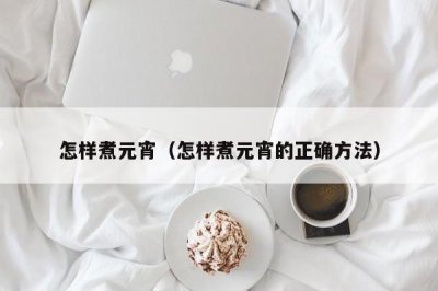 ​怎样煮元宵（怎样煮元宵的正确方法）