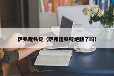 ​萨弗隆铁锭（萨弗隆铁锭绝版了吗）