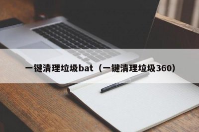 ​一键清理垃圾bat（一键清理垃圾360）