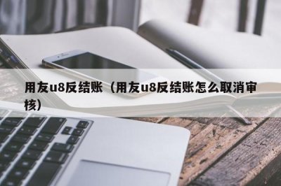 ​用友u8反结账（用友u8反结账怎么取消审核）