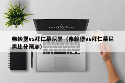 ​弗赖堡vs拜仁慕尼黑（弗赖堡vs拜仁慕尼黑比分预测）