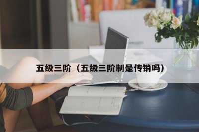 ​五级三阶（五级三阶制是传销吗）