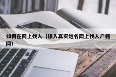 ​如何在网上找人（输入真实姓名网上找人户籍网）