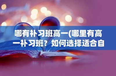 ​哪有补习班高一(哪里有高一补习班？如何选择适合自己的补习班？)