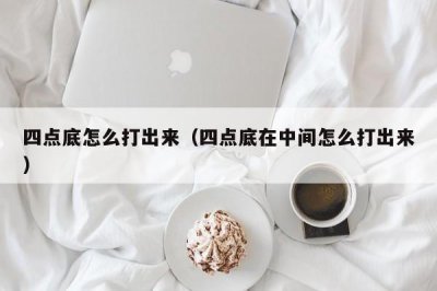 ​四点底怎么打出来（四点底在中间怎么打出来）