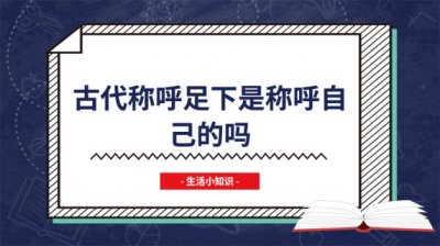 ​古代足下可以称呼自己吗 古代称足下是称呼自己的