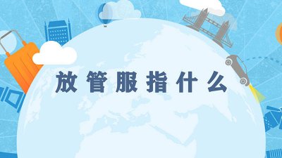 ​放管服的管指什么 放管服指的是什么