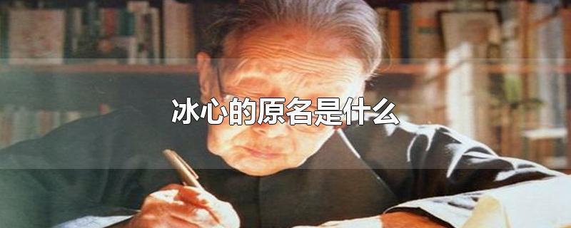 冰心原名叫什么名字，冰心原名字是什么